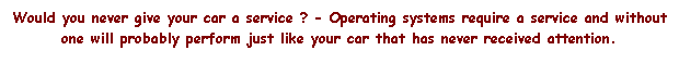 Text Box: Would you never give your car a service ? - Operating systems require a service and without one will probably perform just like your car that has never received attention.
